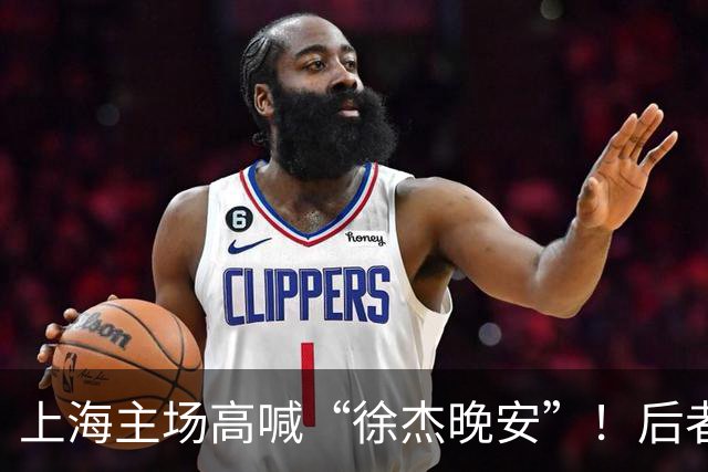 上海主场高喊“徐杰晚安”！后者25年淘汰上海时比晚安提前庆祝