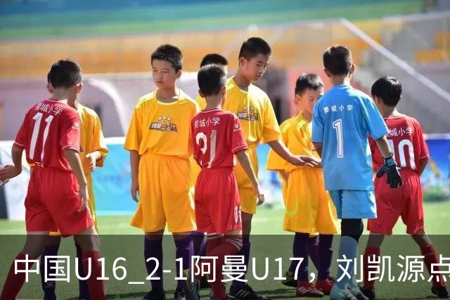 中国U16 2-1阿曼U17，刘凯源点射&染红，彭显宸建功