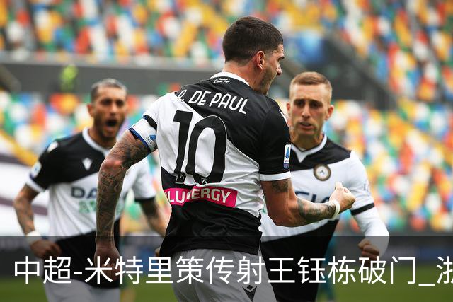 中超-米特里策传射王钰栋破门 浙江4-2辽宁铁人