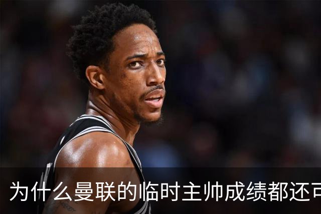 为什么曼联的临时主帅成绩都还可以，转正以后就不行了？