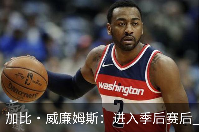 加比·威廉姆斯：进入季后赛后 我珍惜与团队并肩作战的每一刻