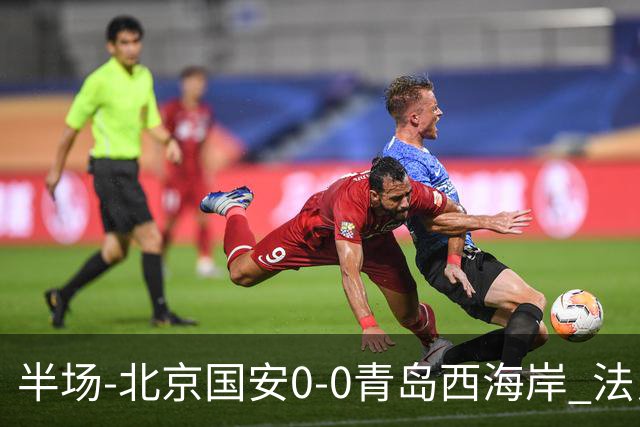 半场-北京国安0-0青岛西海岸 法比奥伤退阿齐兹门线解围