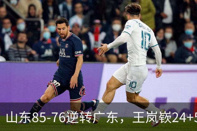 山东85-76逆转广东，王岚嵚24+5+7，博日奇27+11，胡明轩、徐杰联手6分