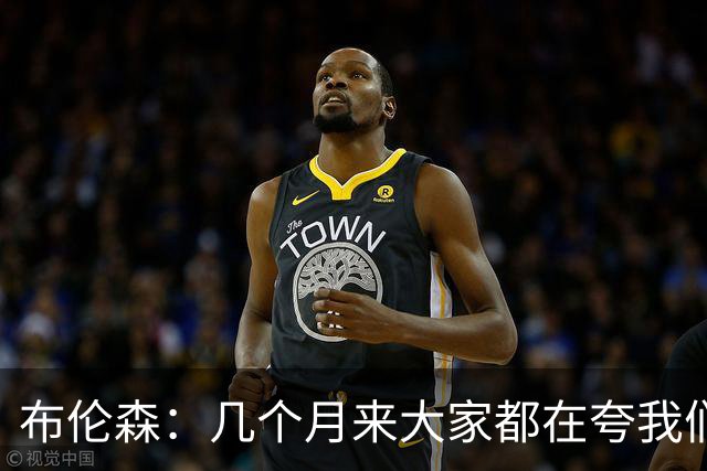 布伦森：几个月来大家都在夸我们，但我们要放下自负