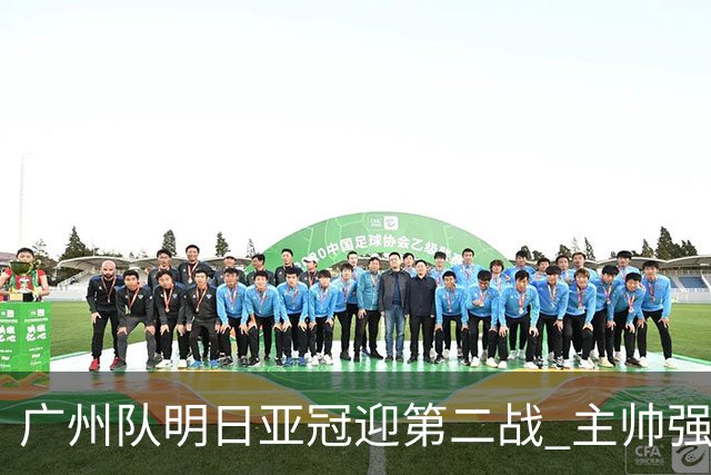 广州队明日亚冠迎第二战 主帅强调抓防守做好自己