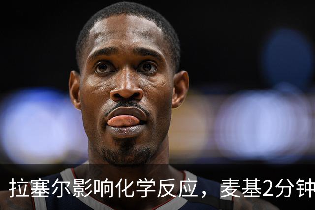 拉塞尔影响化学反应，麦基2分钟就被弃用，卢伟该如何抉择？