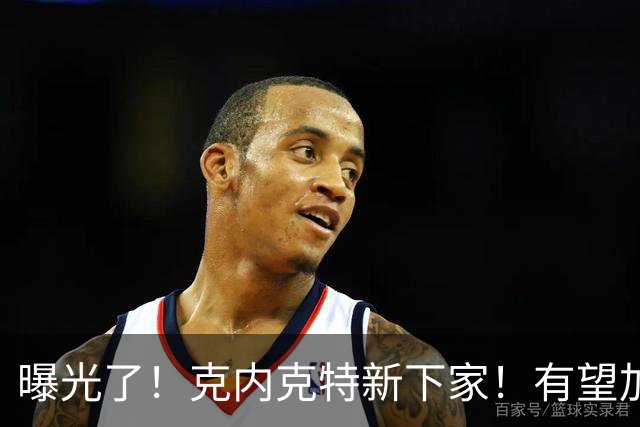 曝光了！克内克特新下家！有望加盟NBA西决强队