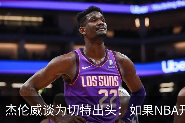 杰伦威谈为切特出头：如果NBA开罚单 我会为队友缴罚款