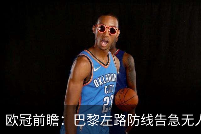 欧冠前瞻：巴黎左路防线告急无人盯亚马尔，巴萨防线损兵折将