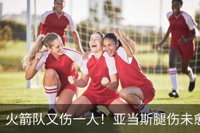 火箭队又伤一人！亚当斯腿伤未愈，22岁射手出战成疑，2阵攻防受损