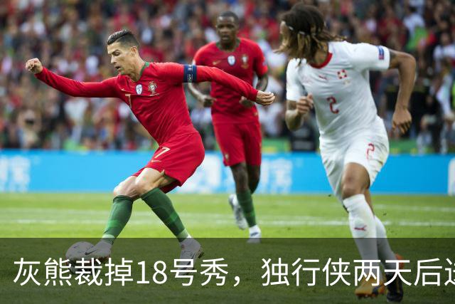 灰熊裁掉18号秀，独行侠两天后送上双向合同