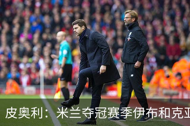 皮奥利：米兰夺冠赛季伊布和克亚尔十分重要，这是两位领袖