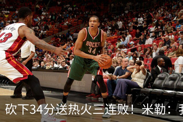 砍下34分送热火三连败！米勒：我每晚都需要去给比赛定下基调