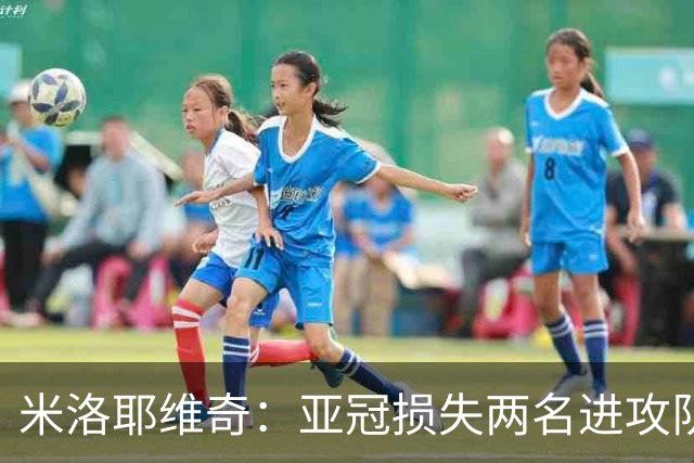 米洛耶维奇：亚冠损失两名进攻队员，确实会给我们进攻端带来困扰