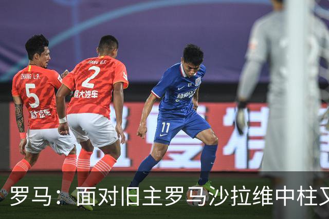 罗马：面对旧主罗马沙拉维中柱又获全场致意，动容落泪