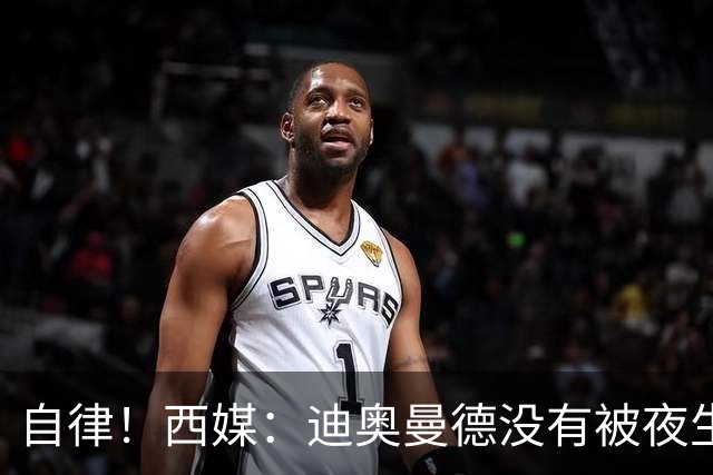 自律！西媒：迪奥曼德没有被夜生活诱惑，生活中只有家人和足球