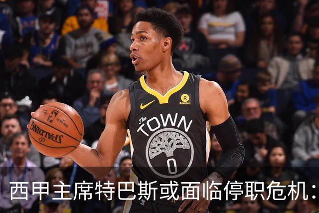 西甲主席特巴斯或面临停职危机：皇马与他的恩怨背后的真相揭晓