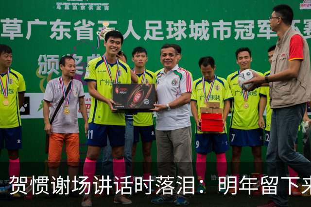 贺惯谢场讲话时落泪：明年留下来的兄弟们一定会帮你们打回来