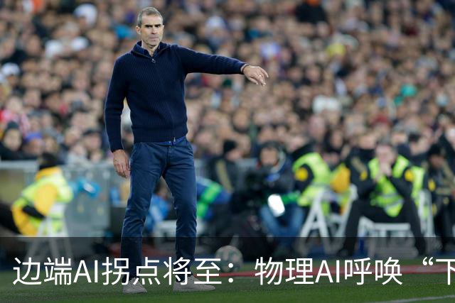 边端AI拐点将至：物理AI呼唤“下沉算力”，国产厂商亮剑！