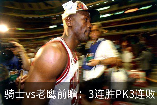 骑士vs老鹰前瞻：3连胜PK3连败，骑士内线双煞欲凿穿老鹰禁区