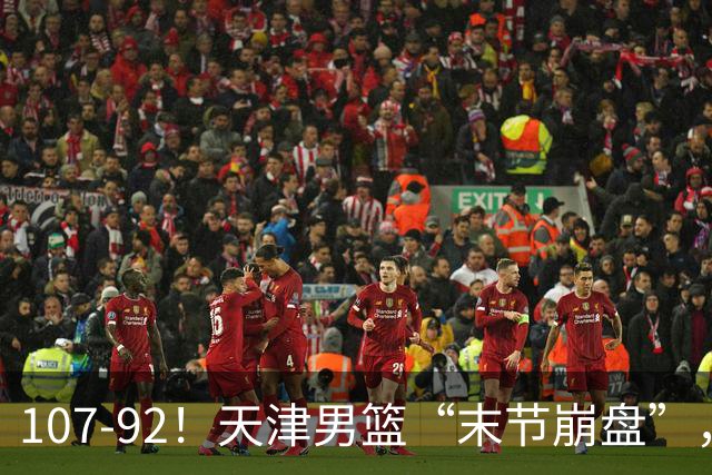 107-92！天津男篮“末节崩盘”，新疆队“多点开花”，齐麟22分