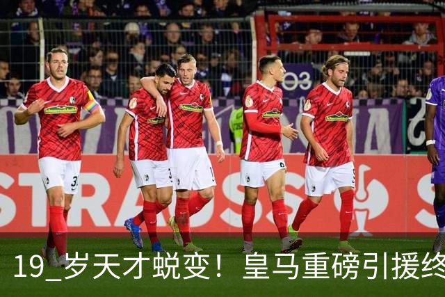 19 岁天才蜕变！皇马重磅引援终于兑现价值