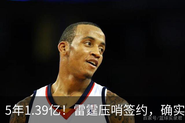 5年1.39亿！雷霆压哨签约，确实有点贵！