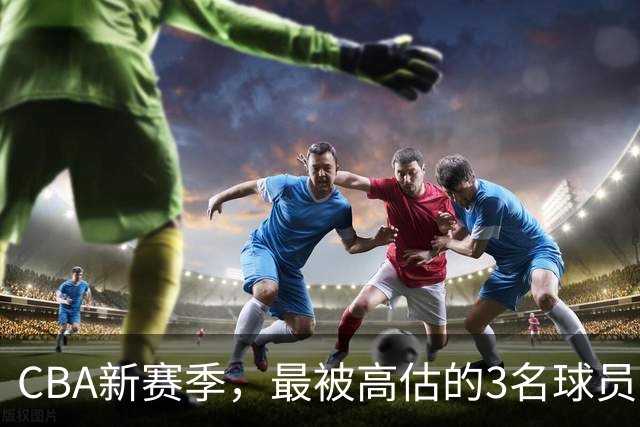 CBA新赛季，最被高估的3名球员