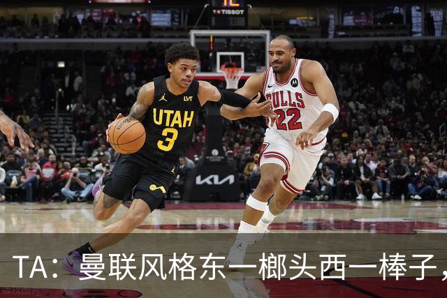 TA：曼联风格东一榔头西一棒子，无法放手DNA却又深深不自信