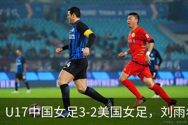 U17中国女足3-2美国女足，刘雨希双响，赵嘉怡建功