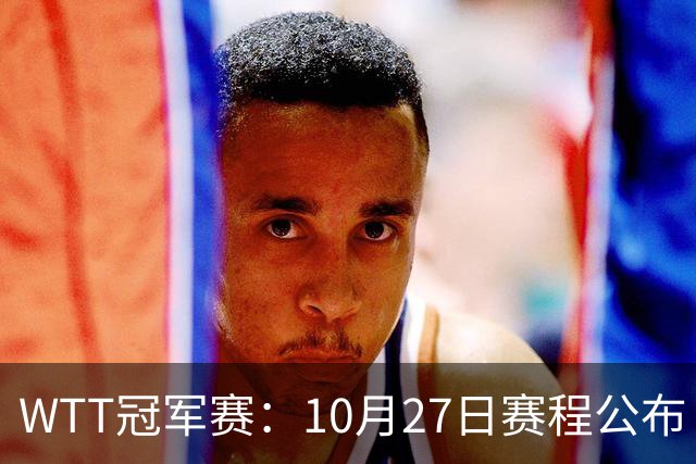 WTT冠军赛：10月27日赛程公布！孙颖莎打国乒首战，林诗栋遇劲敌